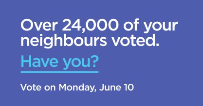 Over 24,000 of your neighbours voted. Have you? Vote on Monday, June 10.